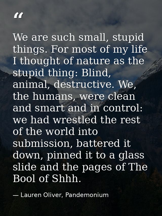 We are such small, stupid things. For most of my life I thought of nature as the stupid thing: Blind, animal, destructiv — Lauren Oliver, Pandemonium