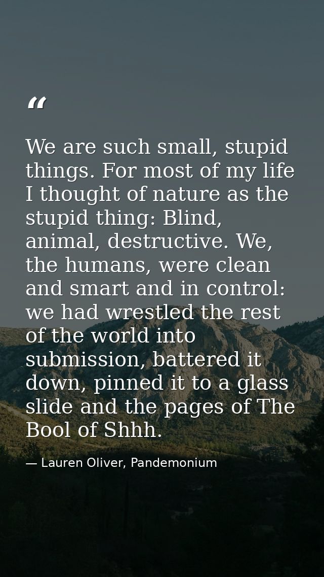 We are such small, stupid things. For most of my life I thought of nature as the stupid thing: Blind, animal, destructiv — Lauren Oliver, Pandemonium