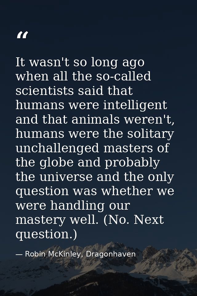 It wasn't so long ago when all the so-called scientists said that humans were intelligent and that animals weren't, huma — Robin McKinley, Dragonhaven