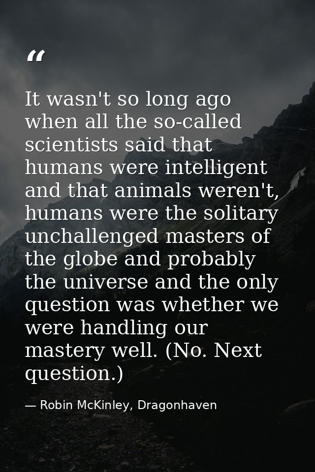 It wasn't so long ago when all the so-called scientists said that humans were intelligent and that animals weren't, huma — Robin McKinley, Dragonhaven