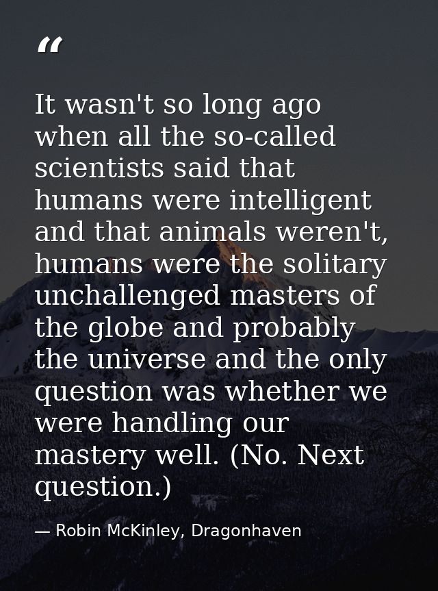 It wasn't so long ago when all the so-called scientists said that humans were intelligent and that animals weren't, huma — Robin McKinley, Dragonhaven