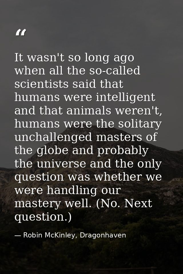 It wasn't so long ago when all the so-called scientists said that humans were intelligent and that animals weren't, huma — Robin McKinley, Dragonhaven