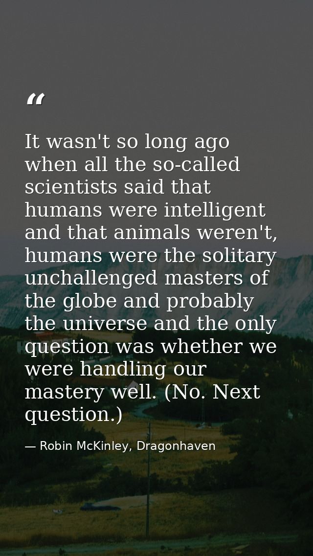 It wasn't so long ago when all the so-called scientists said that humans were intelligent and that animals weren't, huma — Robin McKinley, Dragonhaven