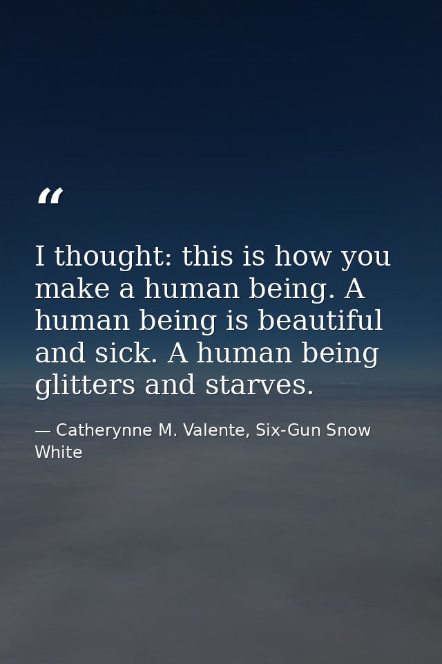 I thought: this is how you make a human being. A human being is beautiful and sick. A human being glitters and starves. — Catherynne M. Valente, Six-Gun Snow White