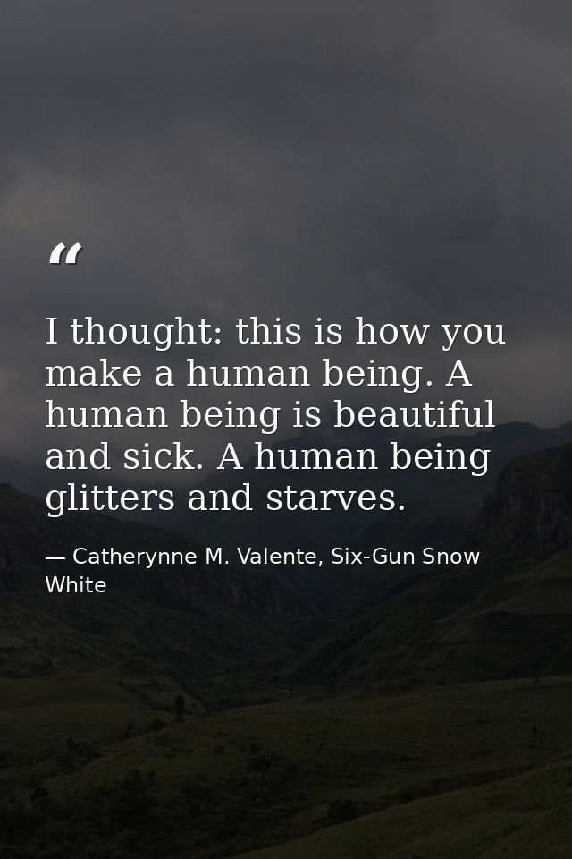 I thought: this is how you make a human being. A human being is beautiful and sick. A human being glitters and starves. — Catherynne M. Valente, Six-Gun Snow White