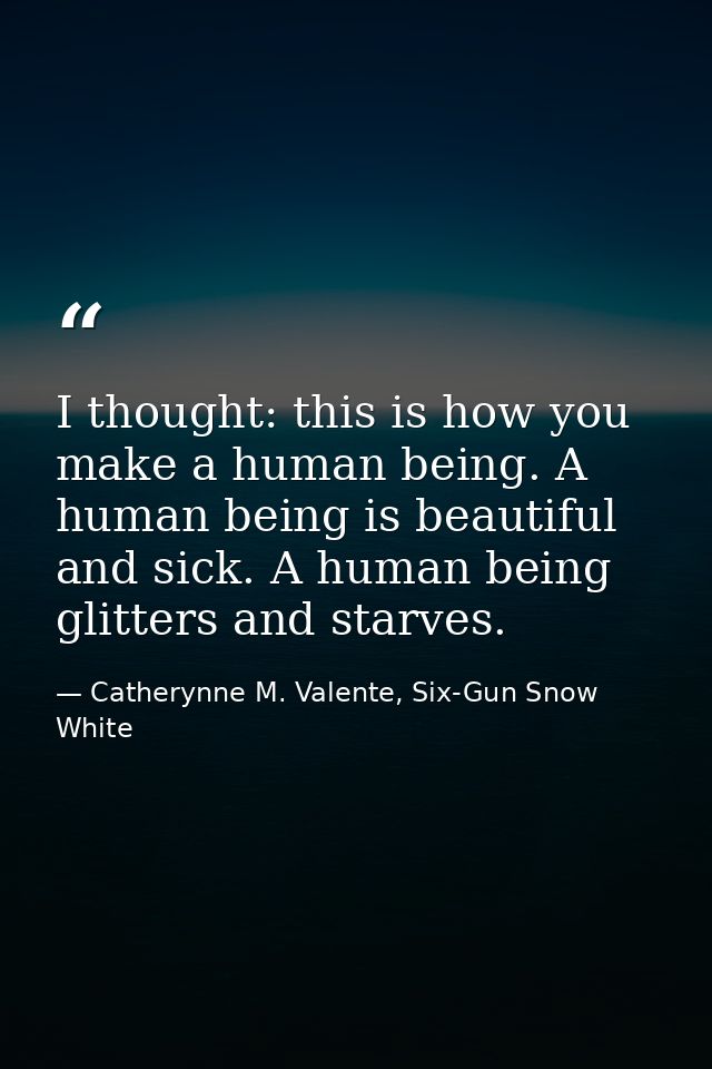 I thought: this is how you make a human being. A human being is beautiful and sick. A human being glitters and starves. — Catherynne M. Valente, Six-Gun Snow White