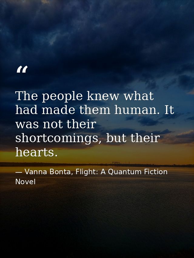 The people knew what had made them human. It was not their shortcomings, but their hearts. — Vanna Bonta, Flight: A Quantum Fiction Novel