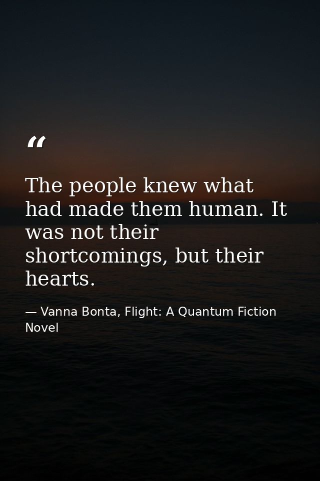 The people knew what had made them human. It was not their shortcomings, but their hearts. — Vanna Bonta, Flight: A Quantum Fiction Novel