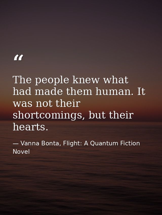 The people knew what had made them human. It was not their shortcomings, but their hearts. — Vanna Bonta, Flight: A Quantum Fiction Novel