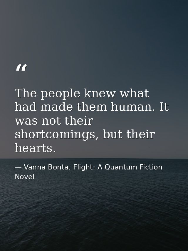 The people knew what had made them human. It was not their shortcomings, but their hearts. — Vanna Bonta, Flight: A Quantum Fiction Novel