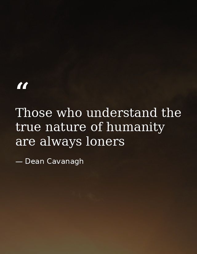 Those who understand the true nature of humanity are always loners — Dean Cavanagh