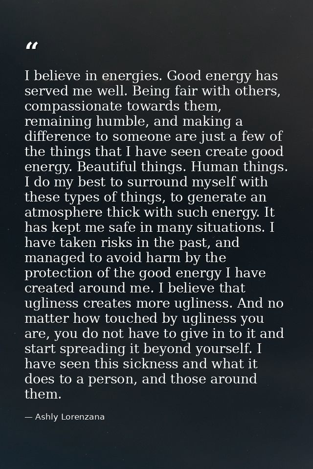 I believe in energies. Good energy has served me well. Being fair with others, compassionate towards them, remaining hum — Ashly Lorenzana