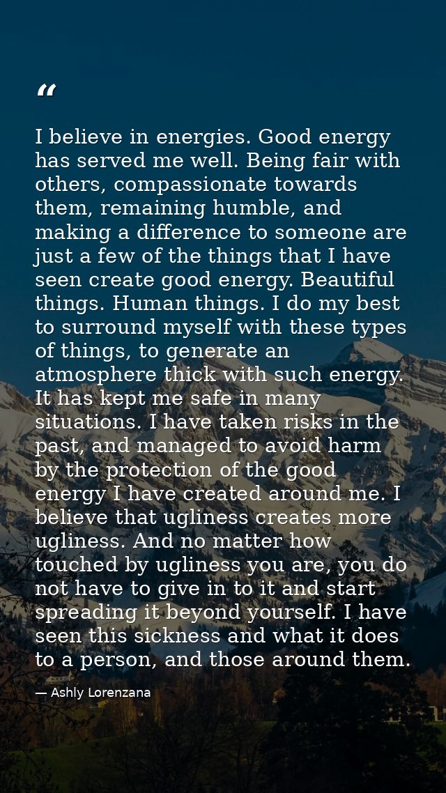 I believe in energies. Good energy has served me well. Being fair with others, compassionate towards them, remaining hum — Ashly Lorenzana