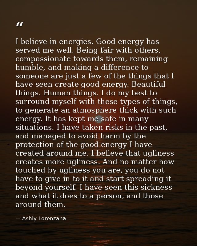 I believe in energies. Good energy has served me well. Being fair with others, compassionate towards them, remaining hum — Ashly Lorenzana