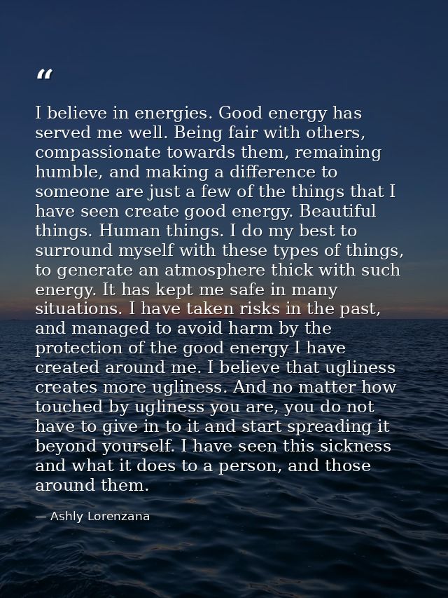 I believe in energies. Good energy has served me well. Being fair with others, compassionate towards them, remaining hum — Ashly Lorenzana