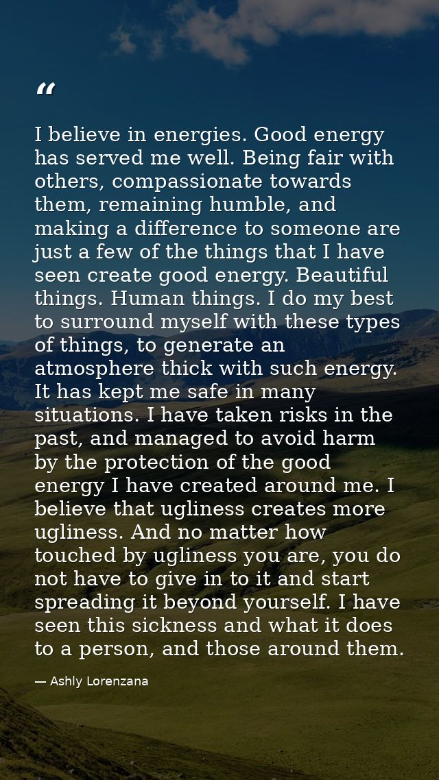 I believe in energies. Good energy has served me well. Being fair with others, compassionate towards them, remaining hum — Ashly Lorenzana