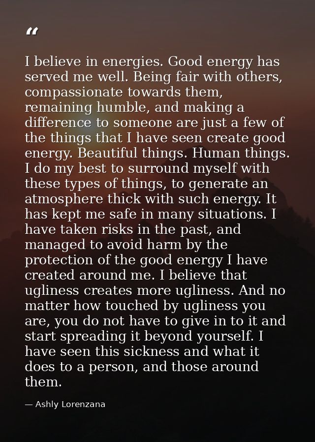 I believe in energies. Good energy has served me well. Being fair with others, compassionate towards them, remaining hum — Ashly Lorenzana