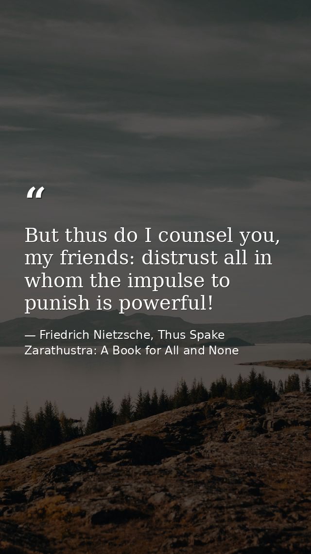 But thus do I counsel you, my friends: distrust all in whom the impulse to punish is powerful! — Friedrich Nietzsche, Thus Spake Zarathustra: A Book for All and None