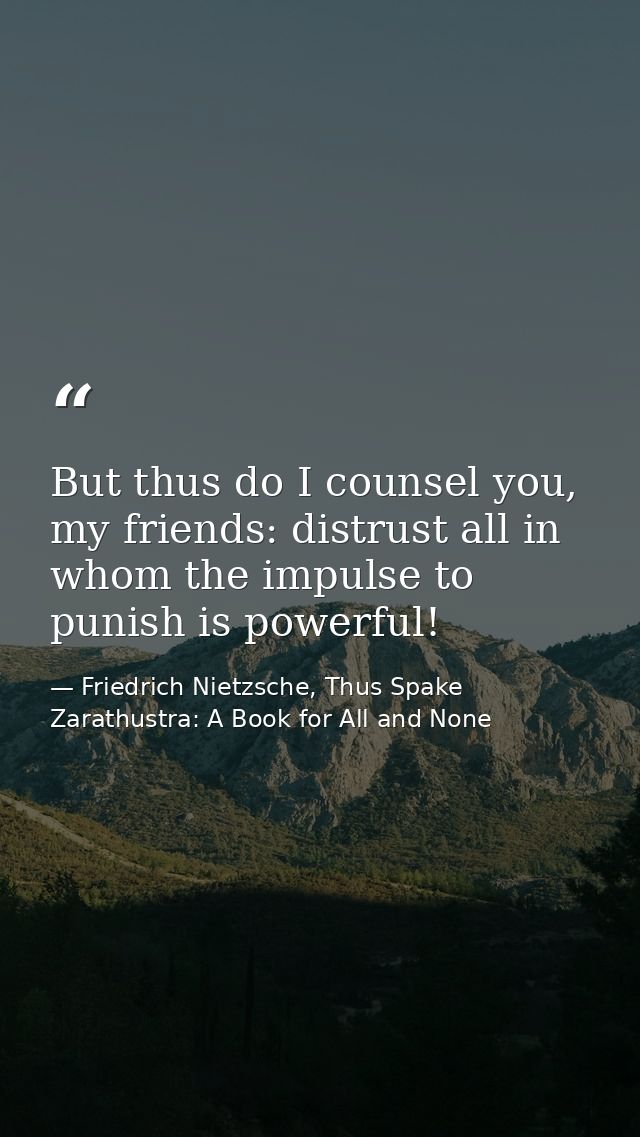 But thus do I counsel you, my friends: distrust all in whom the impulse to punish is powerful! — Friedrich Nietzsche, Thus Spake Zarathustra: A Book for All and None