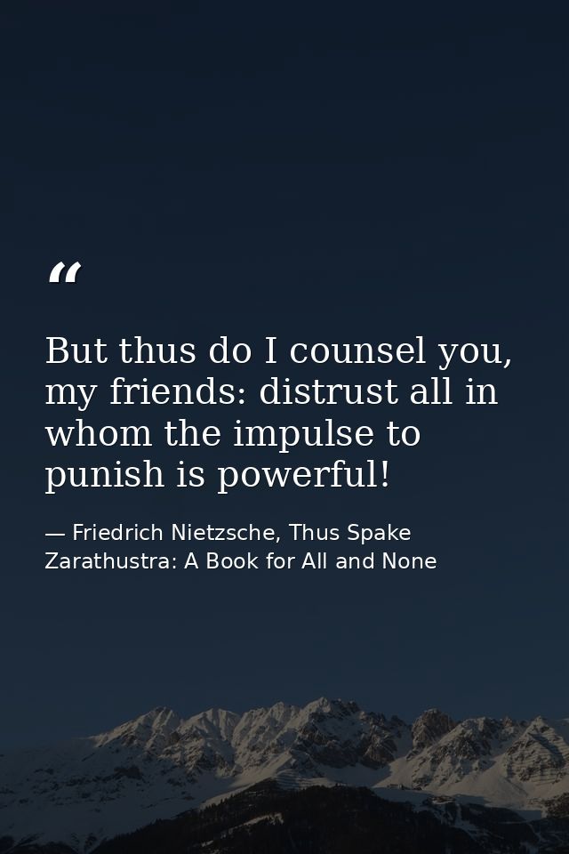 But thus do I counsel you, my friends: distrust all in whom the impulse to punish is powerful! — Friedrich Nietzsche, Thus Spake Zarathustra: A Book for All and None
