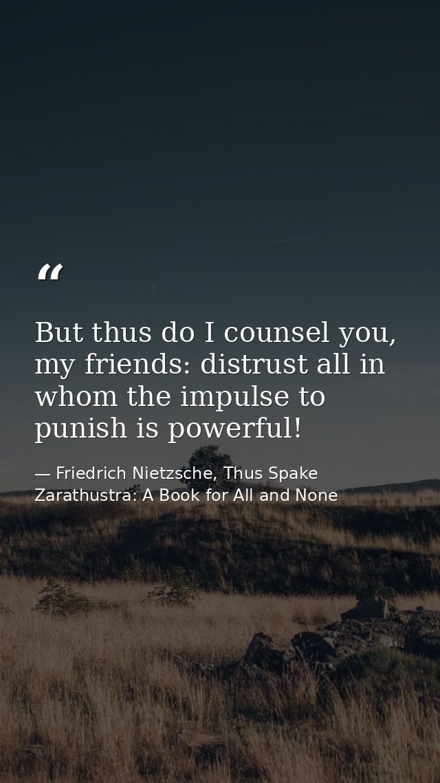 But thus do I counsel you, my friends: distrust all in whom the impulse to punish is powerful! — Friedrich Nietzsche, Thus Spake Zarathustra: A Book for All and None
