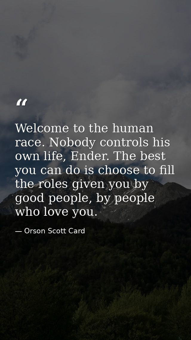 Welcome to the human race. Nobody controls his own life, Ender. The best you can do is choose to fill the roles given yo — Orson Scott Card