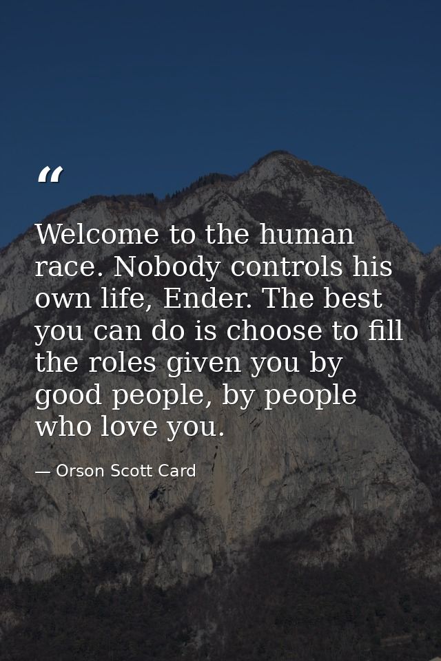 Welcome to the human race. Nobody controls his own life, Ender. The best you can do is choose to fill the roles given yo — Orson Scott Card