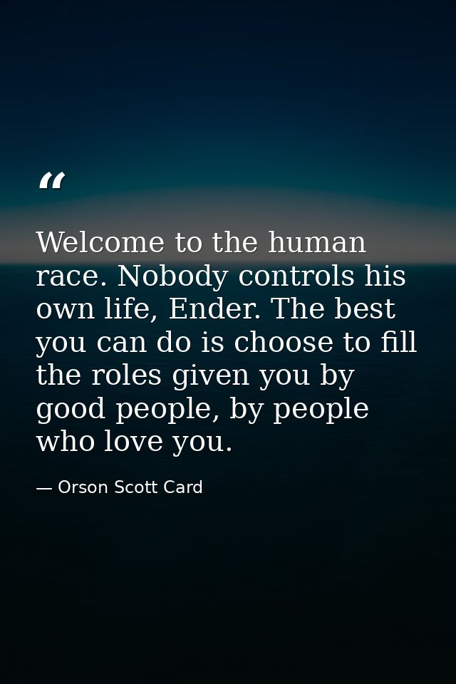 Welcome to the human race. Nobody controls his own life, Ender. The best you can do is choose to fill the roles given yo — Orson Scott Card