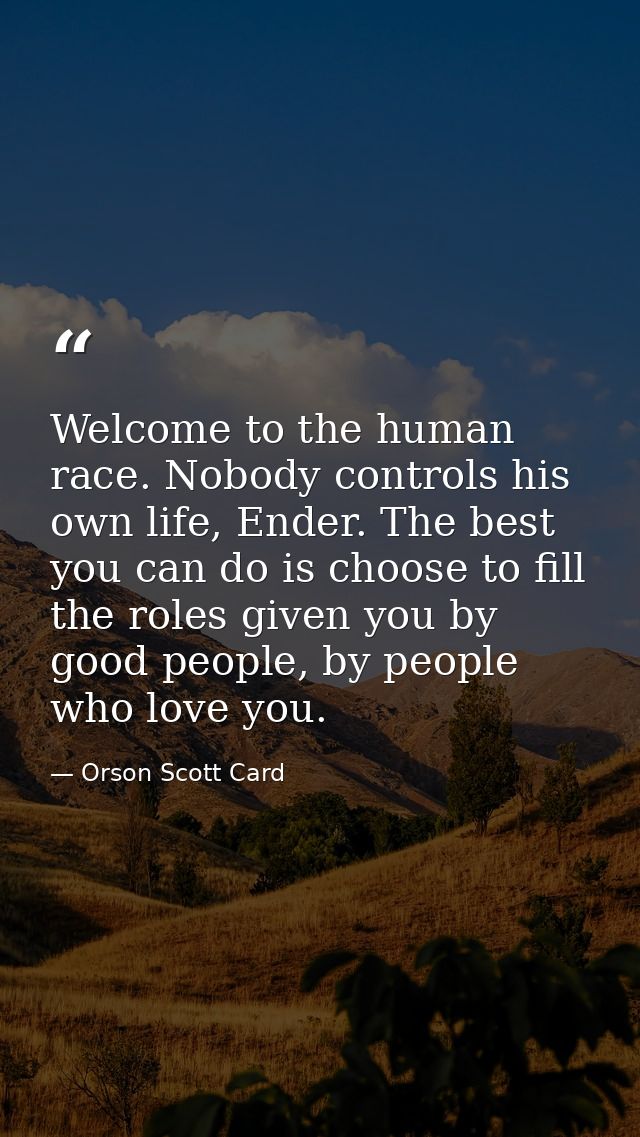 Welcome to the human race. Nobody controls his own life, Ender. The best you can do is choose to fill the roles given yo — Orson Scott Card