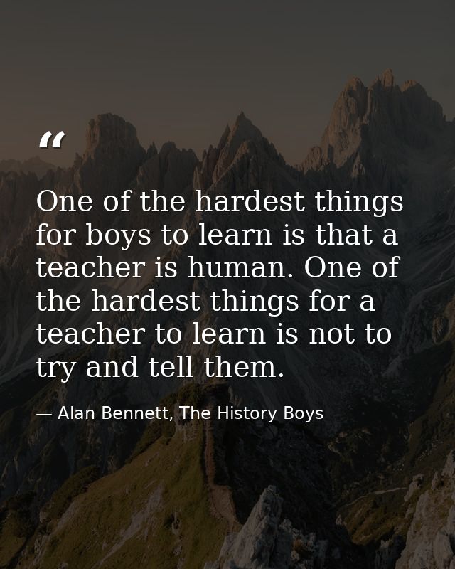 One of the hardest things for boys to learn is that a teacher is human. One of the hardest things for a teacher to learn — Alan Bennett, The History Boys