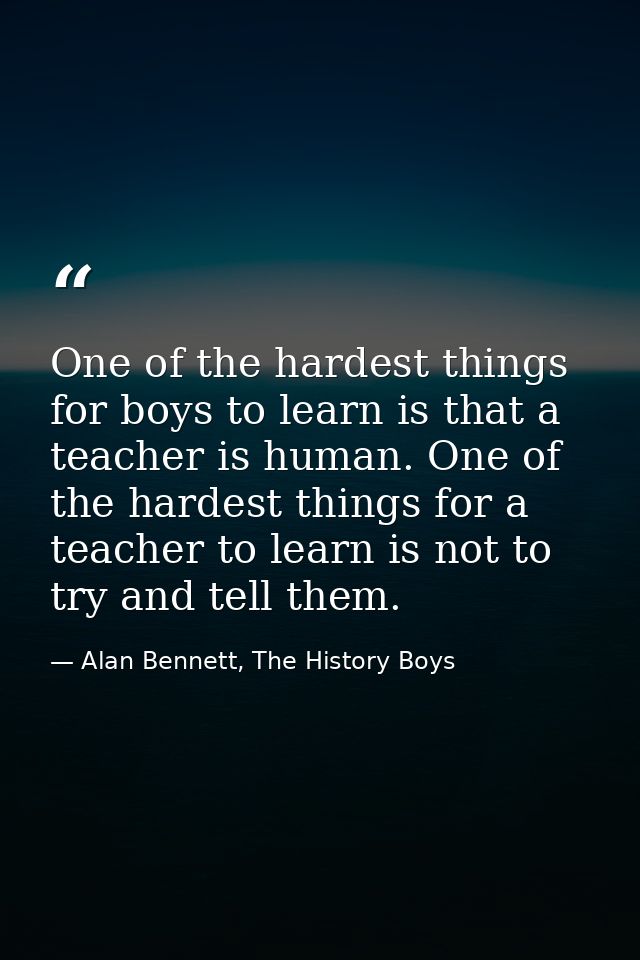 One of the hardest things for boys to learn is that a teacher is human. One of the hardest things for a teacher to learn — Alan Bennett, The History Boys
