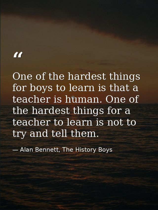 One of the hardest things for boys to learn is that a teacher is human. One of the hardest things for a teacher to learn — Alan Bennett, The History Boys