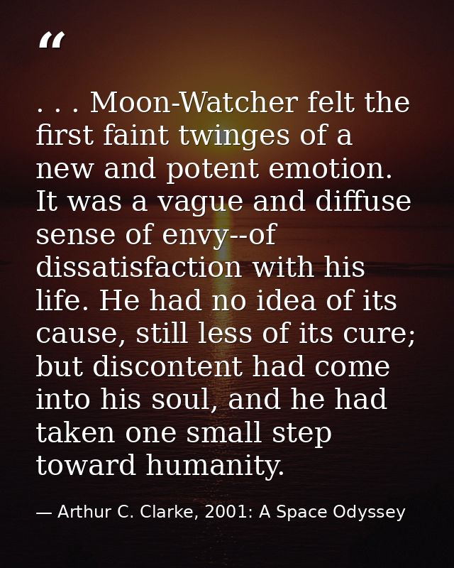 . . . Moon-Watcher felt the first faint twinges of a new and potent emotion. It was a vague and diffuse sense of envy--o — Arthur C. Clarke, 2001: A Space Odyssey
