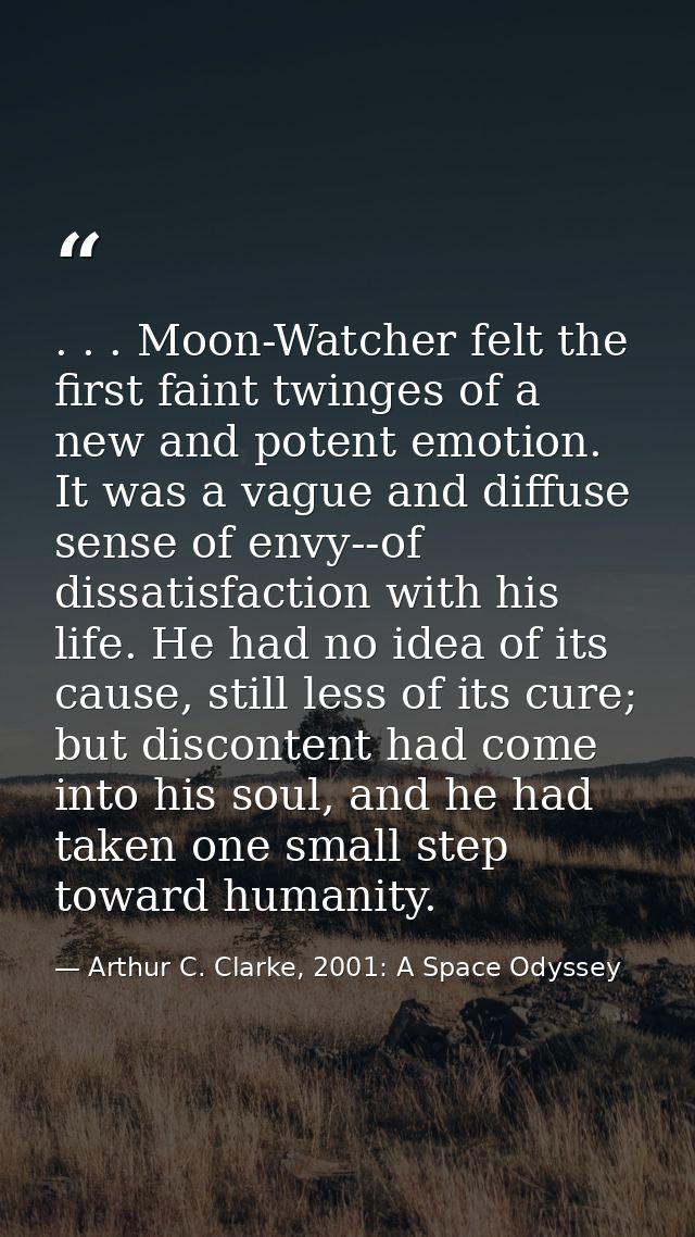 . . . Moon-Watcher felt the first faint twinges of a new and potent emotion. It was a vague and diffuse sense of envy--o — Arthur C. Clarke, 2001: A Space Odyssey