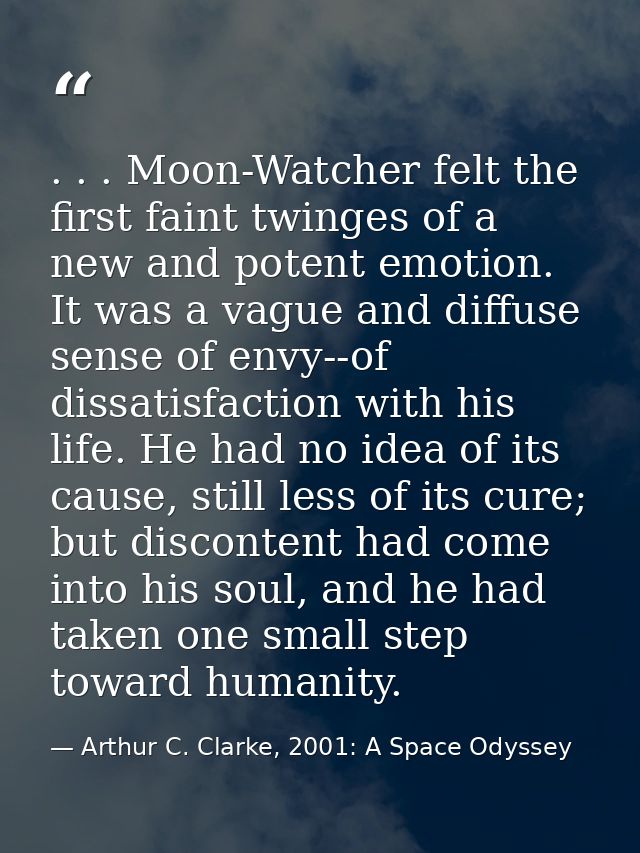 . . . Moon-Watcher felt the first faint twinges of a new and potent emotion. It was a vague and diffuse sense of envy--o — Arthur C. Clarke, 2001: A Space Odyssey