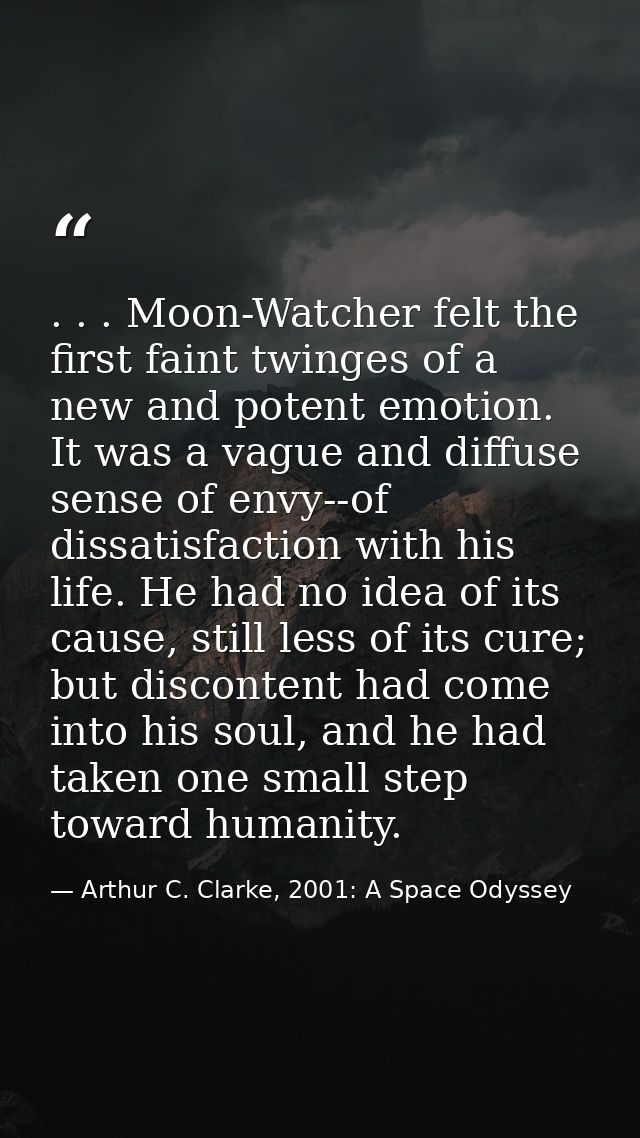 . . . Moon-Watcher felt the first faint twinges of a new and potent emotion. It was a vague and diffuse sense of envy--o — Arthur C. Clarke, 2001: A Space Odyssey