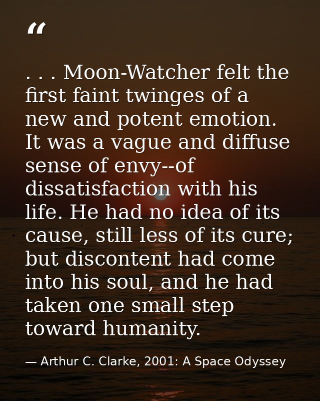 . . . Moon-Watcher felt the first faint twinges of a new and potent emotion. It was a vague and diffuse sense of envy--o — Arthur C. Clarke, 2001: A Space Odyssey