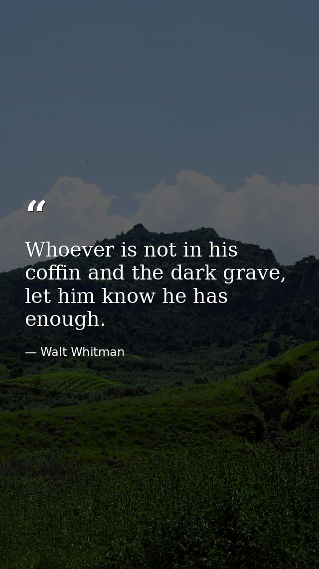 Whoever is not in his coffin and the dark grave, let him know he has enough. — Walt Whitman