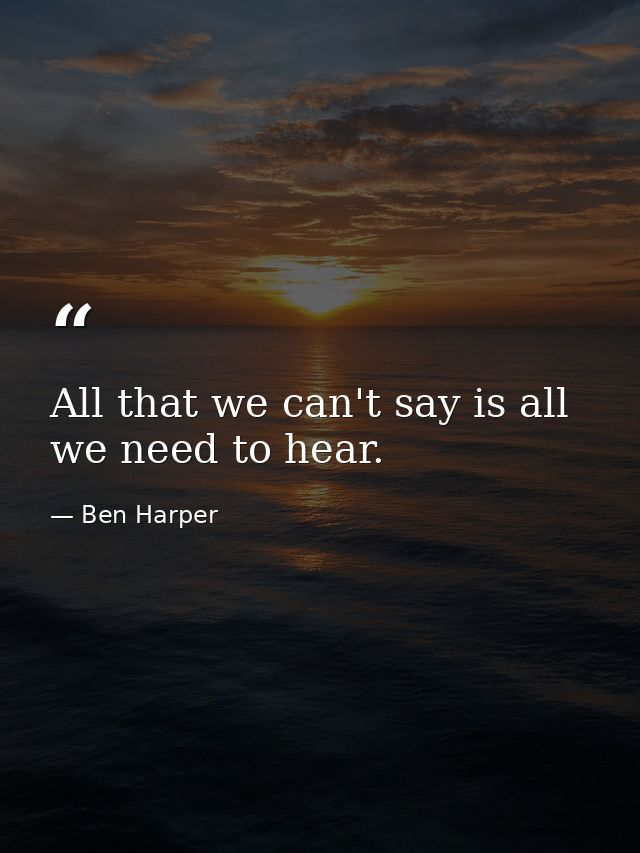 All that we can't say is all we need to hear. — Ben Harper
