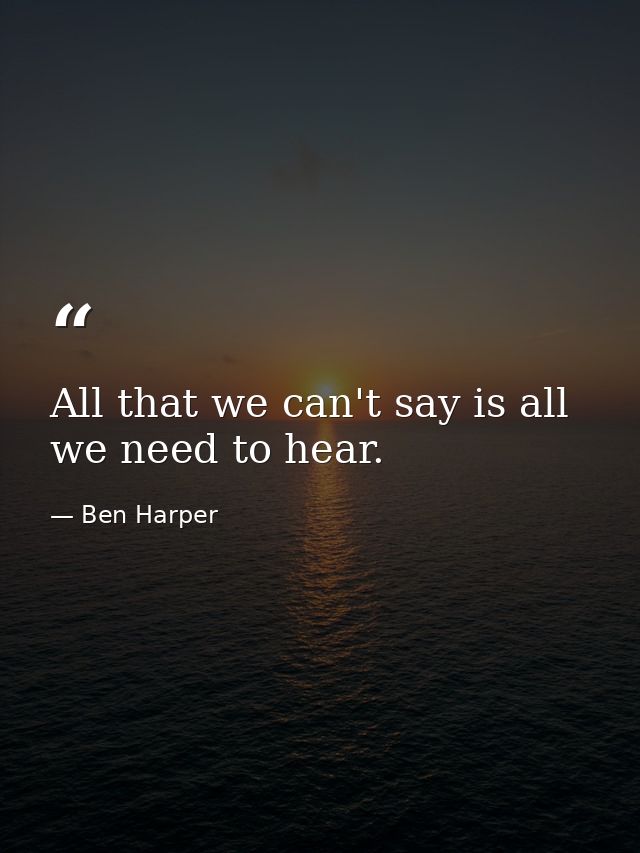 All that we can't say is all we need to hear. — Ben Harper
