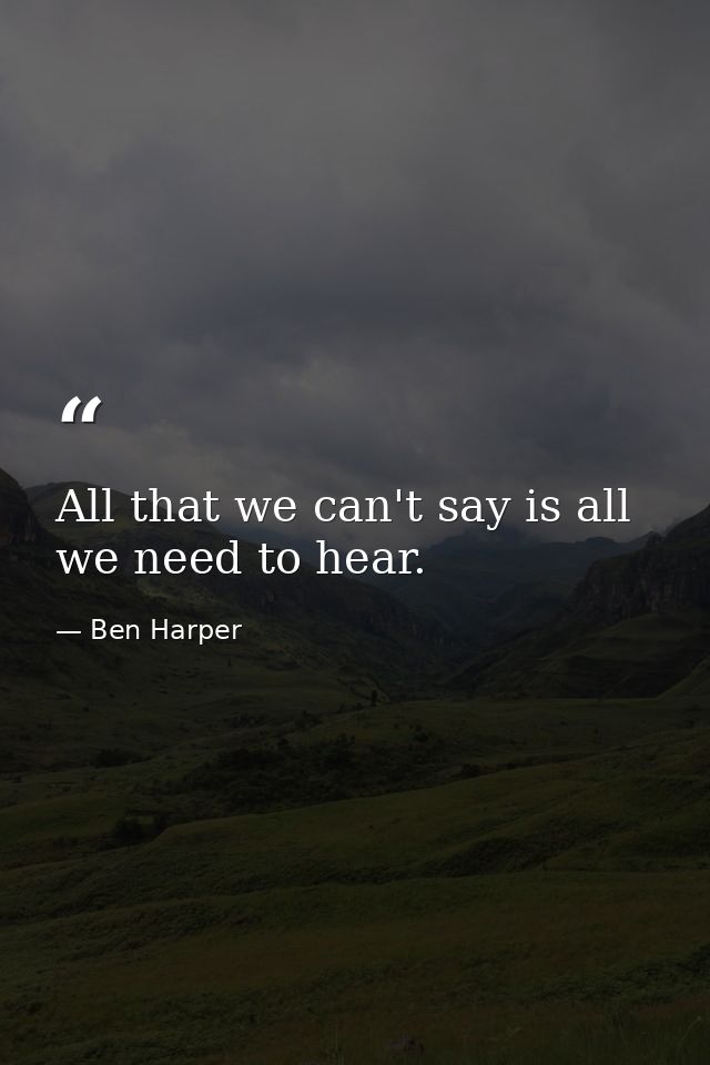 All that we can't say is all we need to hear. — Ben Harper
