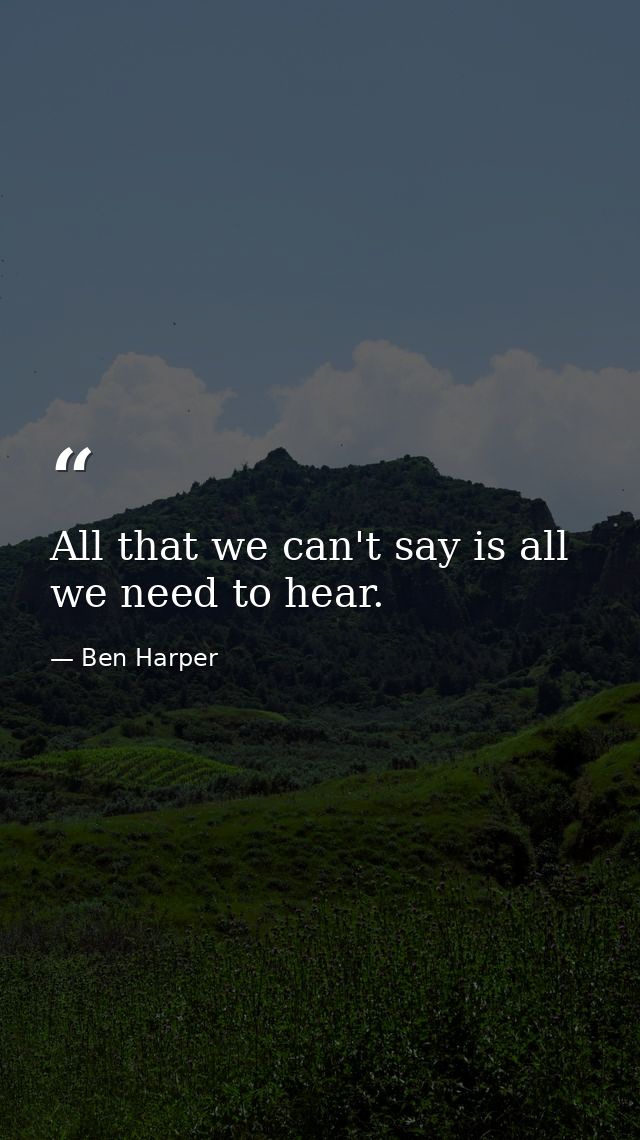 All that we can't say is all we need to hear. — Ben Harper