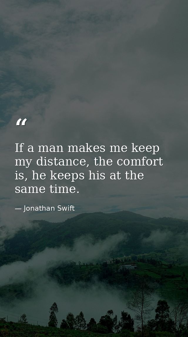 If a man makes me keep my distance, the comfort is, he keeps his at the same time. — Jonathan Swift
