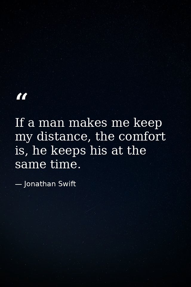 If a man makes me keep my distance, the comfort is, he keeps his at the same time. — Jonathan Swift