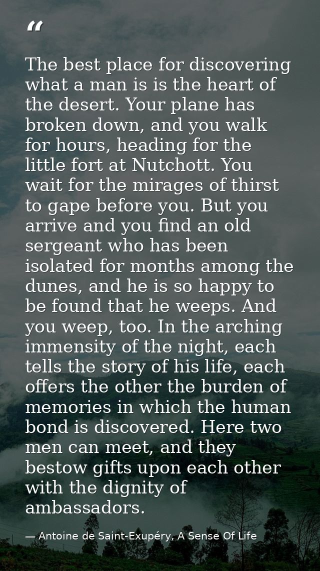 The best place for discovering what a man is is the heart of the desert. Your plane has broken down, and you walk for ho — Antoine de Saint-Exupéry, A Sense Of Life