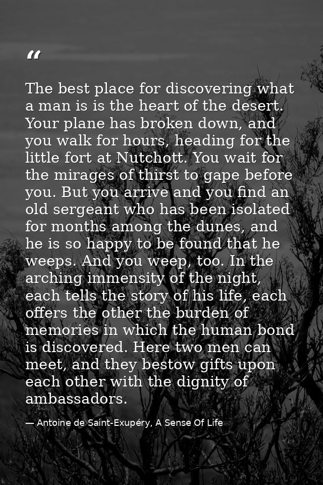 The best place for discovering what a man is is the heart of the desert. Your plane has broken down, and you walk for ho — Antoine de Saint-Exupéry, A Sense Of Life