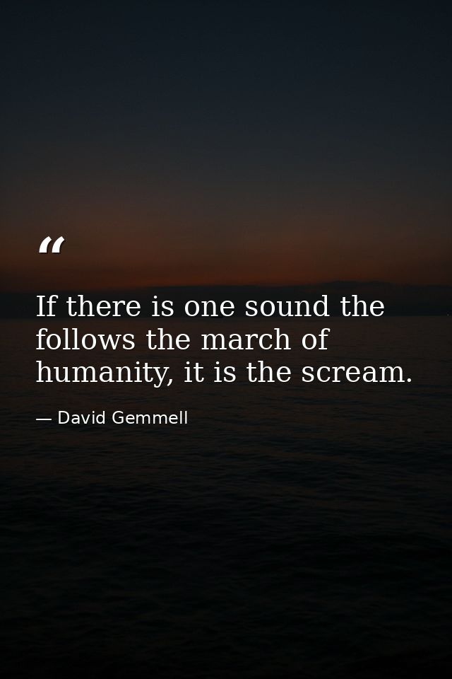 If there is one sound the follows the march of humanity, it is the scream. — David Gemmell