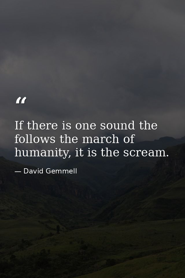If there is one sound the follows the march of humanity, it is the scream. — David Gemmell
