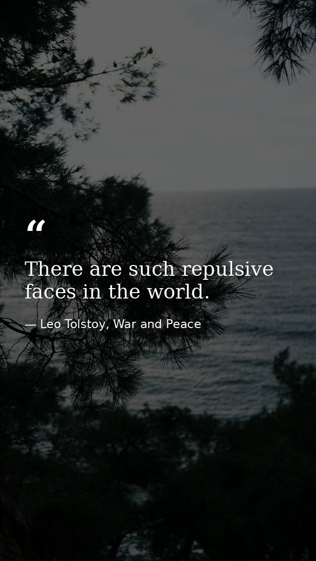 There are such repulsive faces in the world. — Leo Tolstoy, War and Peace