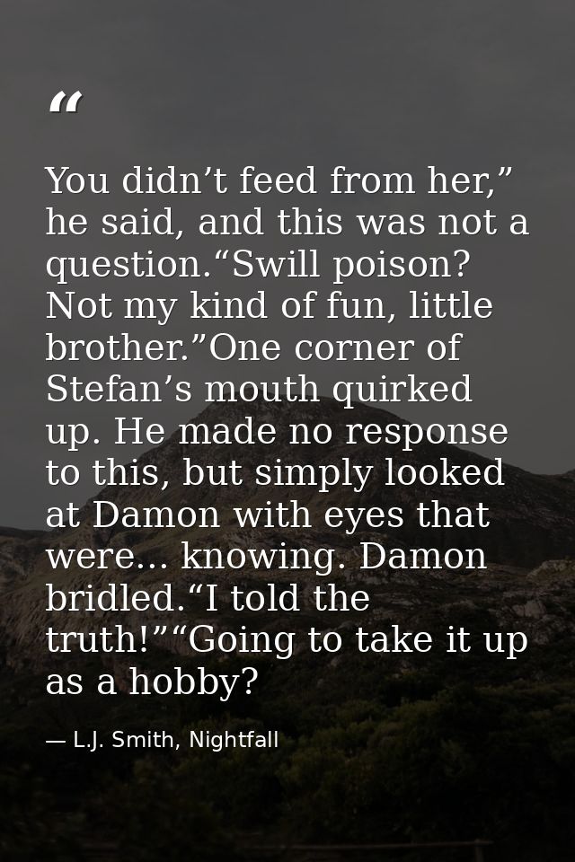 You didn’t feed from her,” he said, and this was not a question.“Swill poison? Not my kind of fun, little brother.”One c — L.J. Smith, Nightfall